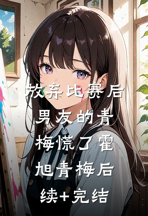 放弃比赛后，男友的青梅慌了霍旭青梅后续+完结