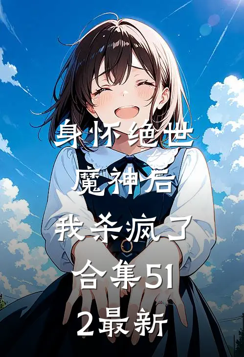 身怀绝世魔神后，我杀疯了合集512最新