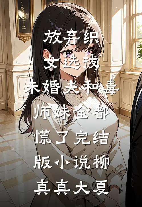 放弃织女选拔，未婚夫和毒师妹全都慌了完结版小说柳真真大夏