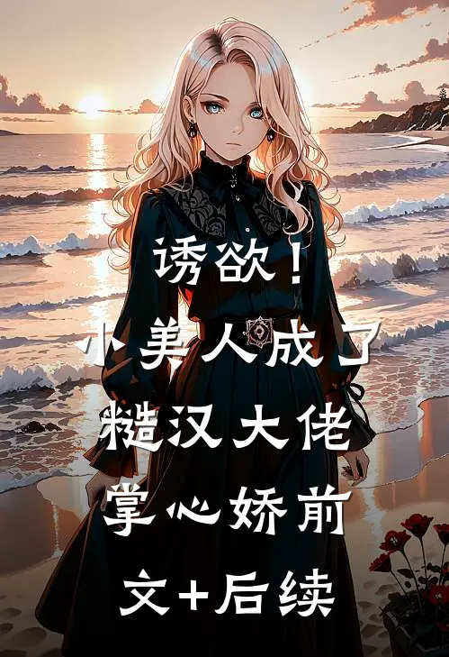 诱欲！小美人成了糙汉大佬掌心娇前文+后续