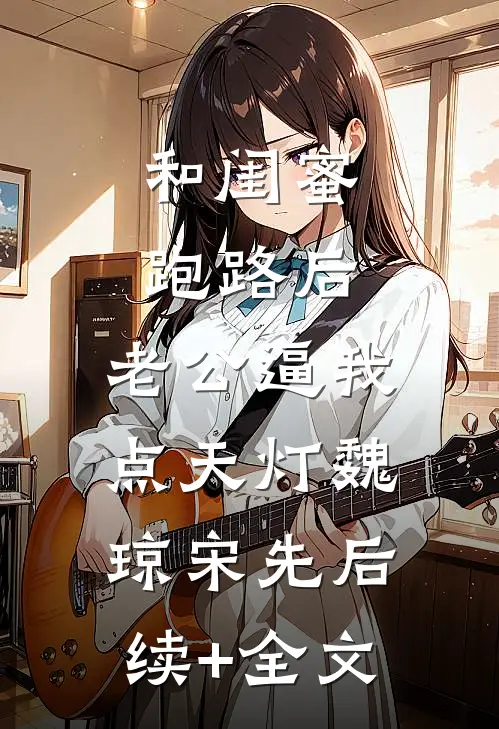 和闺蜜跑路后，老公逼我点天灯魏琼宋先后续+全文