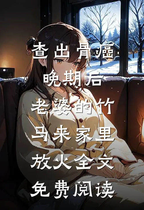 查出骨癌晚期后，老婆的竹马来家里放火全文免费阅读