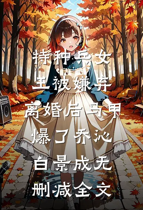 特种兵女王被嫌弃，离婚后马甲爆了乔沁白景成无删减全文