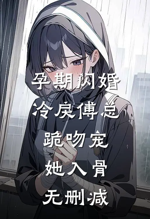 孕期闪婚，冷戾傅总跪吻宠她入骨无删减