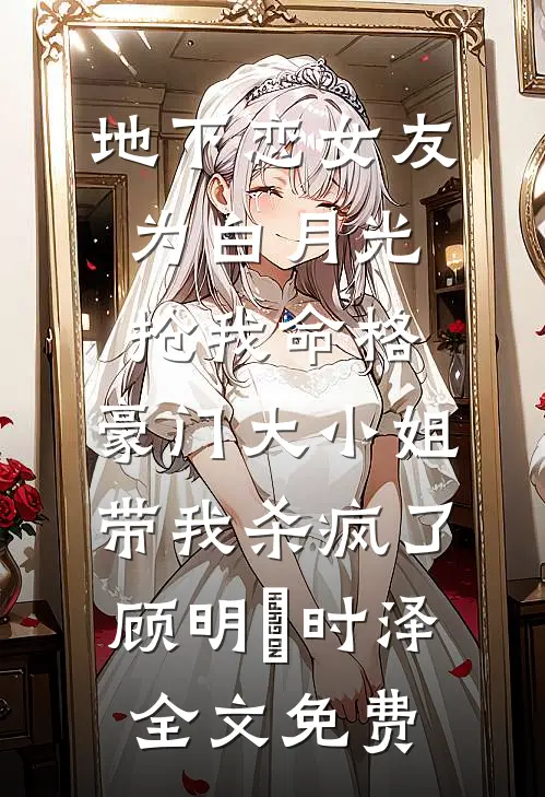 地下恋女友为白月光抢我命格，豪门大小姐带我杀疯了顾明玥时泽全文免费