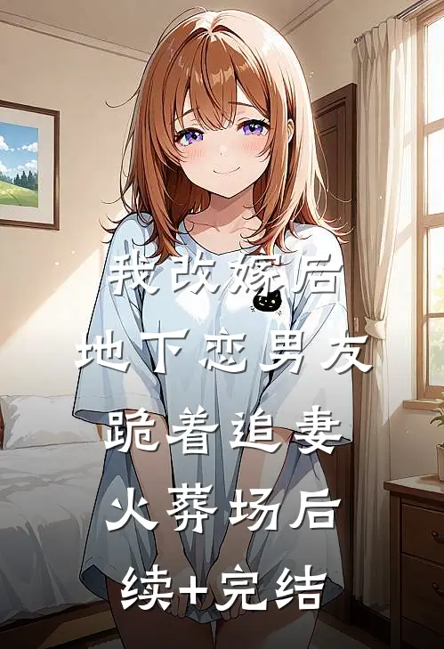 我改嫁后，地下恋男友跪着追妻火葬场后续+完结