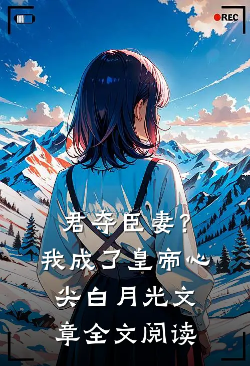 君夺臣妻？我成了皇帝心尖白月光文章全文阅读