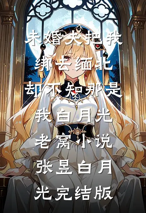 未婚夫把我绑去缅北，却不知那是我白月光老窝小说张昱白月光完结版