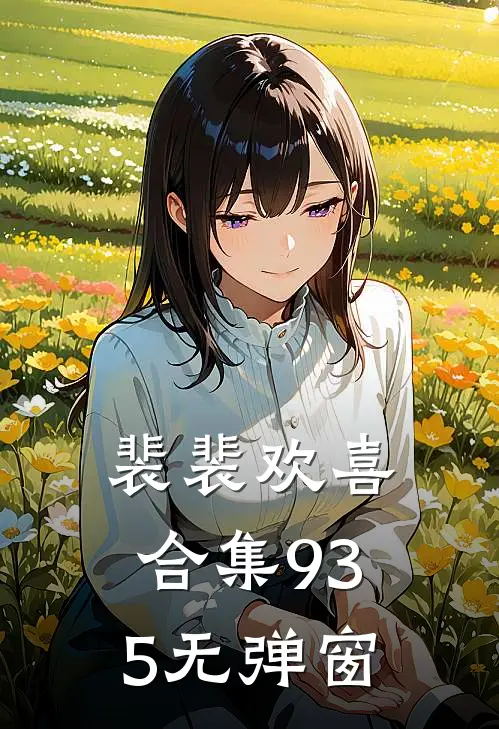 裴裴欢喜合集935无弹窗