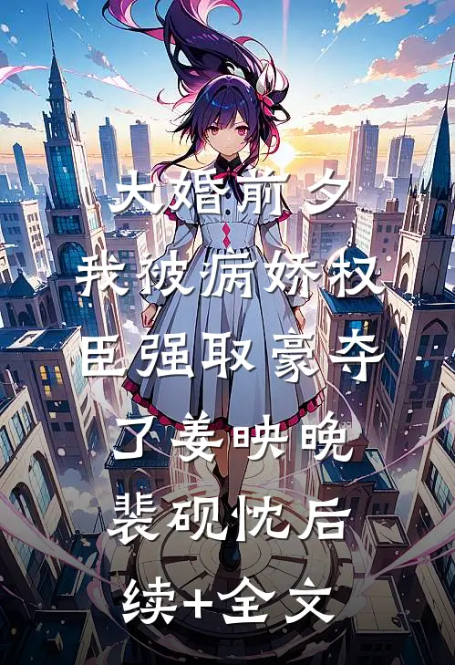 大婚前夕，我被病娇权臣强取豪夺了姜映晚裴砚忱后续+全文