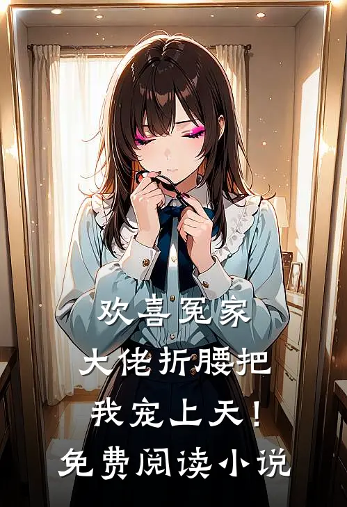 欢喜冤家：大佬折腰把我宠上天！免费阅读小说