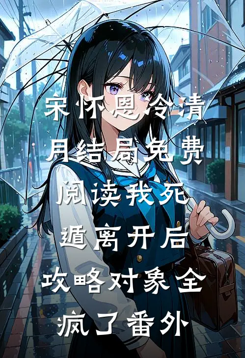 宋怀恩冷清月结局免费阅读我死遁离开后，攻略对象全疯了番外