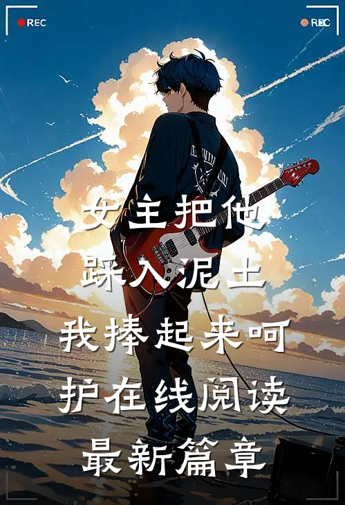 女主把他踩入泥土，我捧起来呵护在线阅读最新篇章