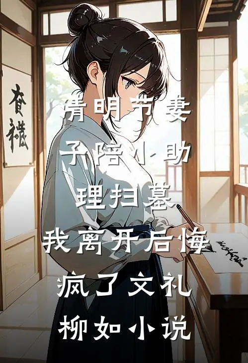 清明节妻子陪小助理扫墓，我离开后悔疯了文礼柳如小说