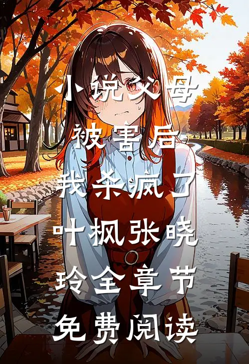 小说父母被害后，我杀疯了叶枫张晓玲全章节免费阅读