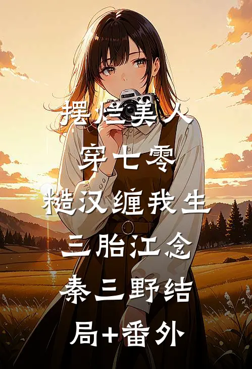 摆烂美人穿七零，糙汉缠我生三胎江念秦三野结局+番外