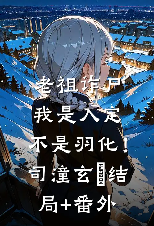 老祖诈尸：我是入定，不是羽化！司潼玄玥结局+番外
