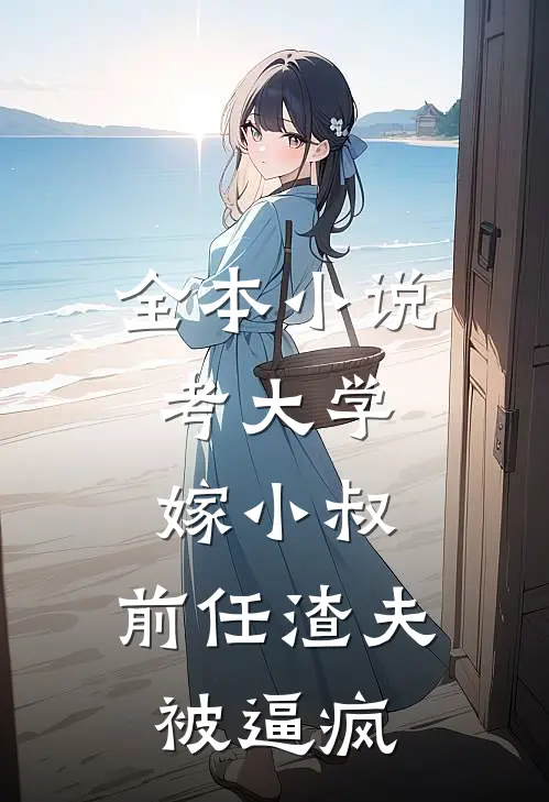 全本小说考大学，嫁小叔，前任渣夫被逼疯