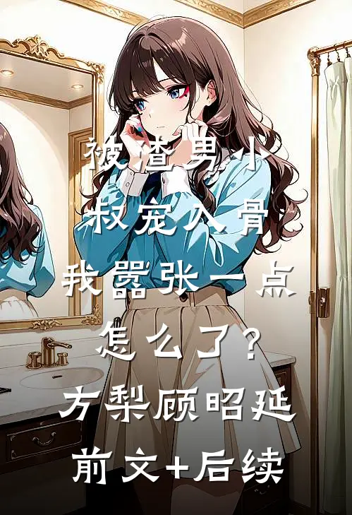 被渣男小叔宠入骨，我嚣张一点怎么了？方梨顾昭延前文+后续