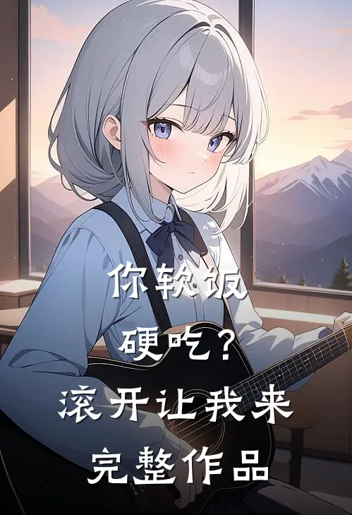 你软饭硬吃？滚开，让我来完整作品