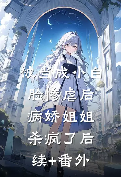 被当成小白脸惨虐后，病娇姐姐杀疯了后续+番外