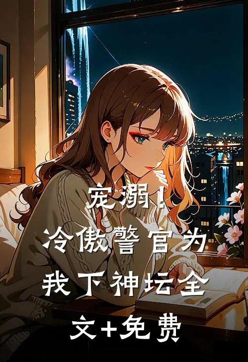 宠溺！冷傲警官为我下神坛全文+免费