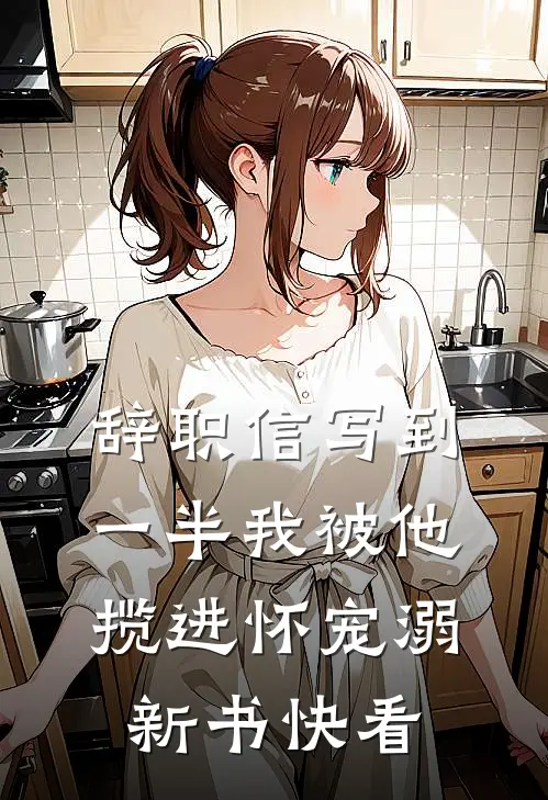 辞职信写到一半我被他揽进怀宠溺新书快看