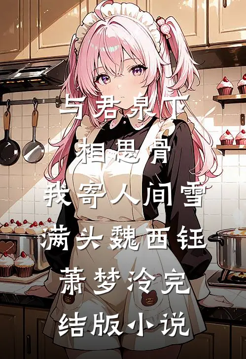 与君泉下相思骨，我寄人间雪满头魏西钰萧梦泠完结版小说