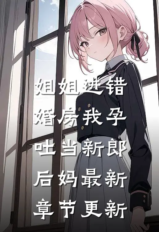 姐姐进错婚房我孕吐当新郎后妈最新章节更新