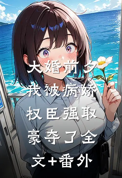 大婚前夕，我被病娇权臣强取豪夺了全文+番外