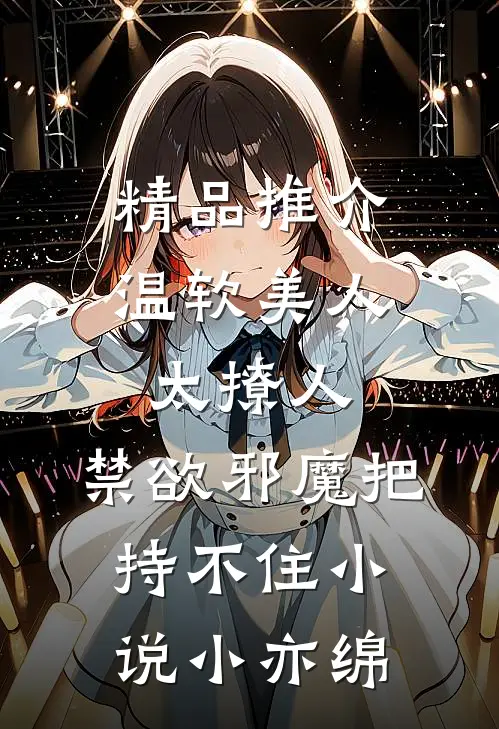 精品推介温软美人太撩人,禁欲邪魔把持不住小说小亦绵