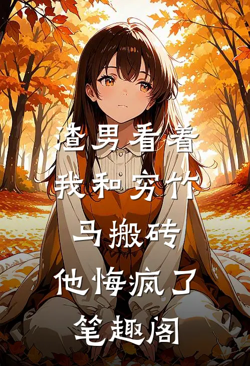 渣男看着我和穷竹马搬砖，他悔疯了笔趣阁