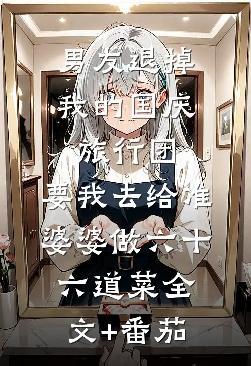 男友退掉我的国庆旅行团，要我去给准婆婆做六十六道菜全文+番茄