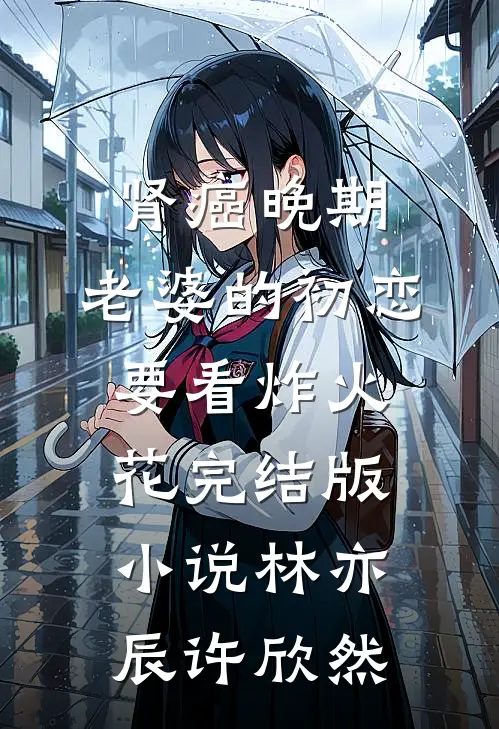 肾癌晚期，老婆的初恋要看炸火花完结版小说林亦辰许欣然