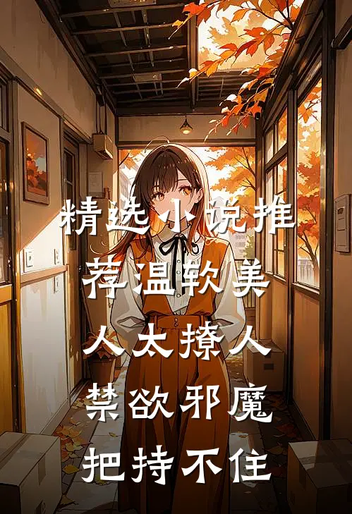 精选小说推荐温软美人太撩人，禁欲邪魔把持不住