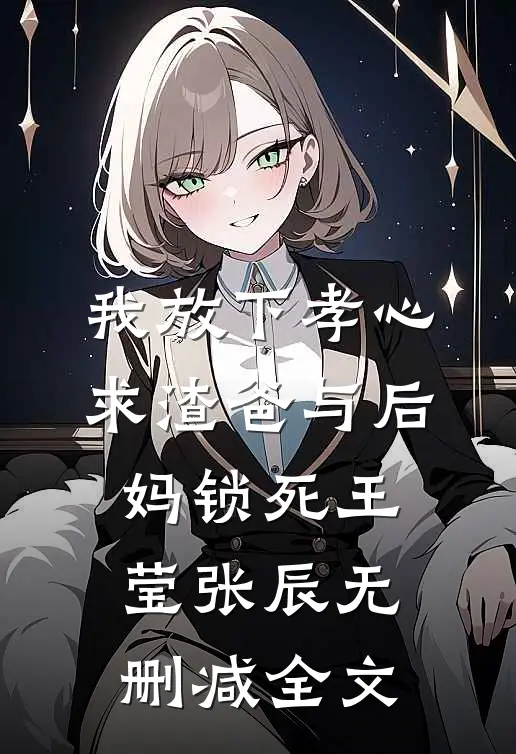 我放下孝心，求渣爸与后妈锁死王莹张辰无删减全文
