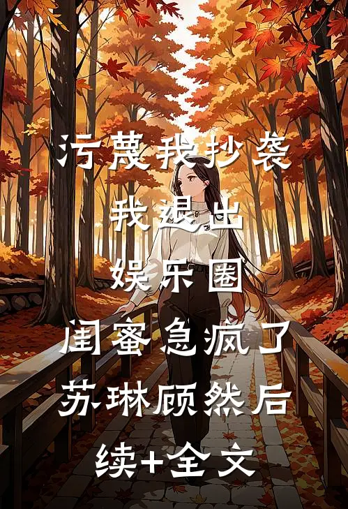污蔑我抄袭，我退出娱乐圈，闺蜜急疯了苏琳顾然后续+全文