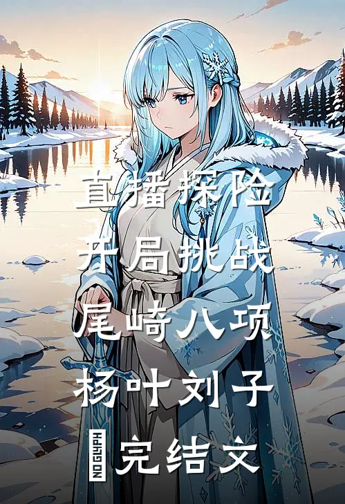 直播探险：开局挑战尾崎八项杨叶刘子玥完结文