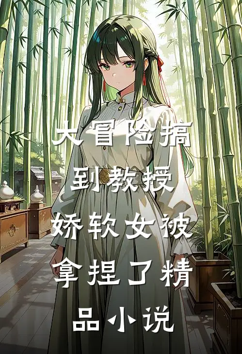 大冒险搞到教授,娇软女被拿捏了精品阅读