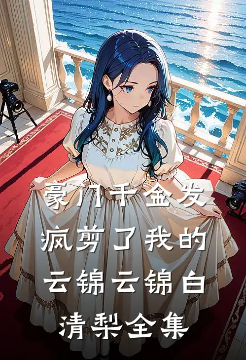 豪门千金发疯剪了我的云锦云锦白清梨 全集