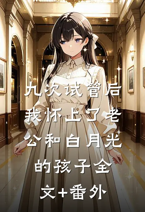 九次试管后，我怀上了老公和白月光的孩子全文+番外