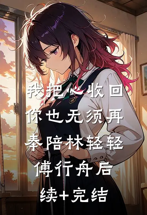 我把心收回，你也无须再奉陪林轻轻傅行舟后续+完结