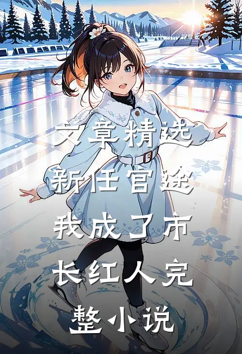 文章精选新任官途，我成了市长红人完整小说