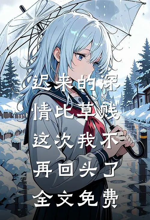 迟来的深情比草贱，这次我不再回头了全文免费