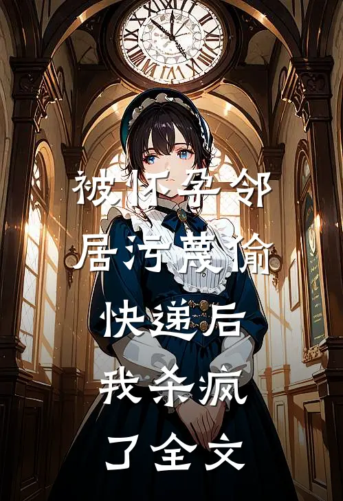 被怀孕邻居污蔑偷快递后，我杀疯了全文