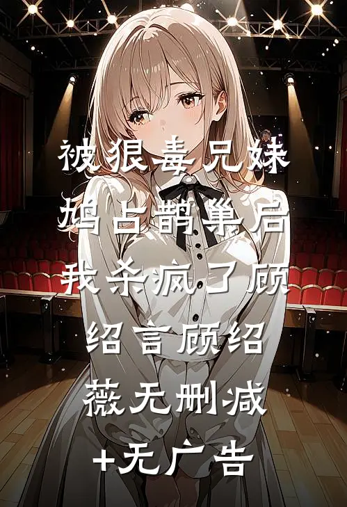 被狠毒兄妹鸠占鹊巢后我杀疯了顾绍言顾绍薇无删减+无广告