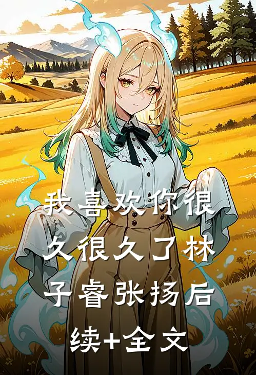 我喜欢你很久很久了林子睿张扬后续+全文
