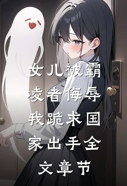 女儿被霸凌者侮辱，我跪求国家出手全文章节