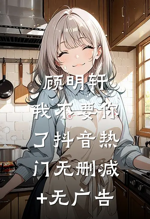 顾明轩，我不要你了抖音热门无删减+无广告