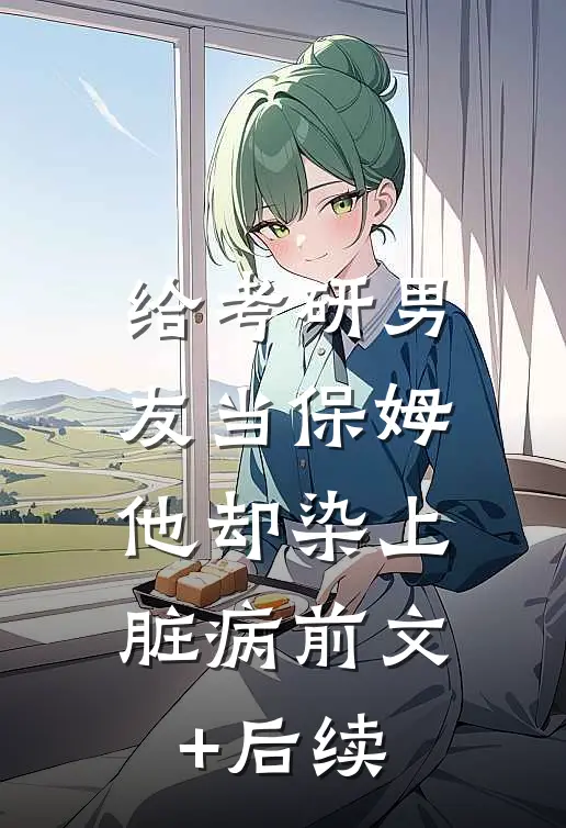 给考研男友当保姆，他却染上脏病前文+后续